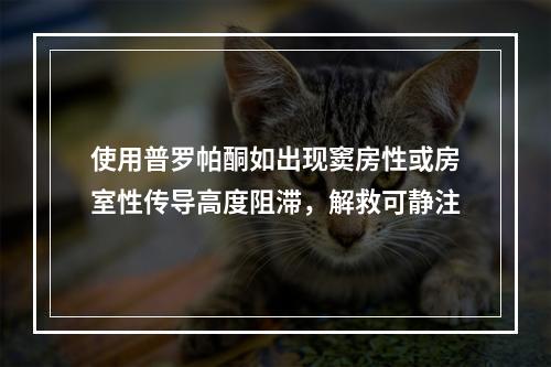 使用普罗帕酮如出现窦房性或房室性传导高度阻滞，解救可静注