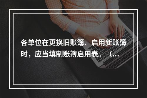 各单位在更换旧账簿、启用新账簿时，应当填制账簿启用表。（ ）