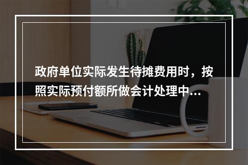 政府单位实际发生待摊费用时，按照实际预付额所做会计处理中，正