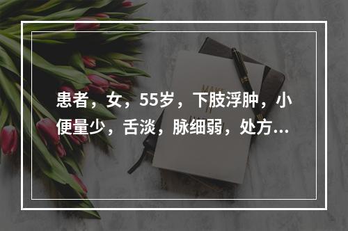 患者，女，55岁，下肢浮肿，小便量少，舌淡，脉细弱，处方中使