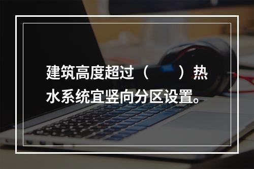 建筑高度超过（　　）热水系统宜竖向分区设置。