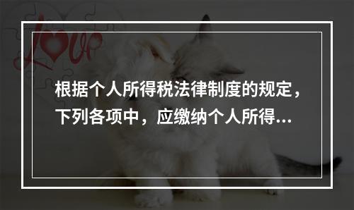 根据个人所得税法律制度的规定，下列各项中，应缴纳个人所得税的