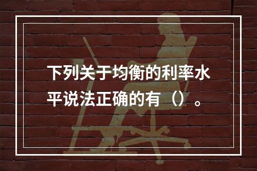 下列关于均衡的利率水平说法正确的有（）。