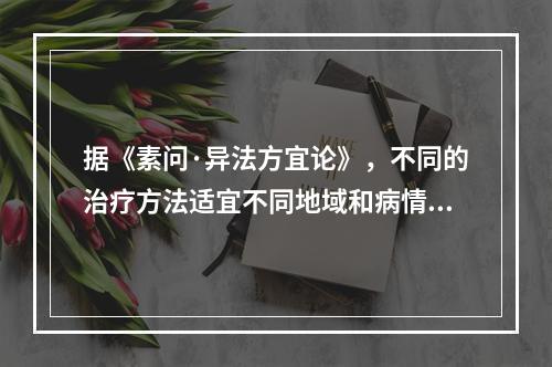 据《素问·异法方宜论》，不同的治疗方法适宜不同地域和病情。中