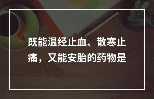 既能温经止血、散寒止痛，又能安胎的药物是