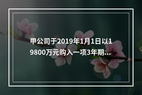 甲公司于2019年1月1日以19800万元购入一项3年期到期