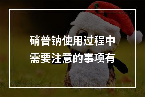 硝普钠使用过程中需要注意的事项有