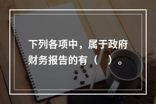 下列各项中，属于政府财务报告的有（　）。