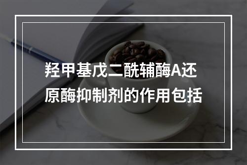 羟甲基戊二酰辅酶A还原酶抑制剂的作用包括