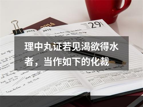 理中丸证若见渴欲得水者，当作如下的化裁