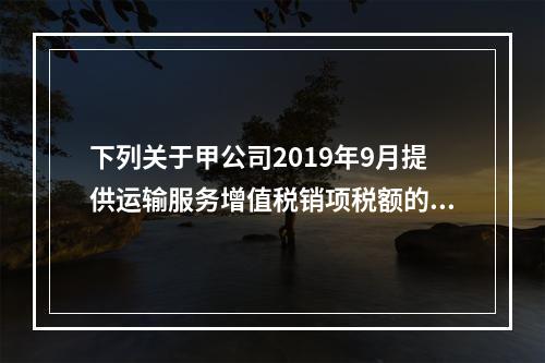 下列关于甲公司2019年9月提供运输服务增值税销项税额的计算