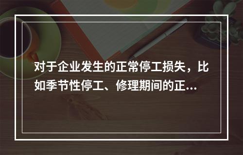 对于企业发生的正常停工损失，比如季节性停工、修理期间的正常停