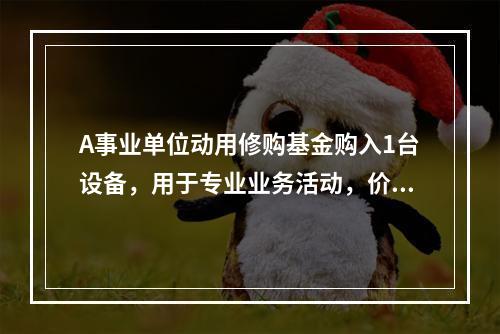 A事业单位动用修购基金购入1台设备，用于专业业务活动，价款为