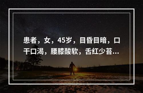 患者，女，45岁，目昏目暗，口干口渴，腰膝酸软，舌红少苔，脉