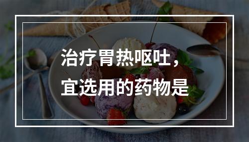 治疗胃热呕吐，宜选用的药物是