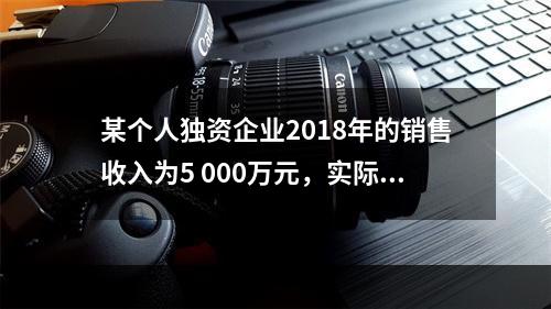 某个人独资企业2018年的销售收入为5 000万元，实际支出