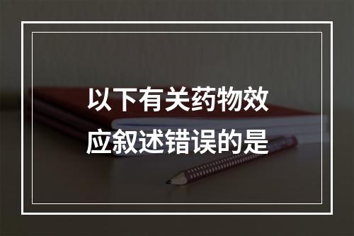 以下有关药物效应叙述错误的是