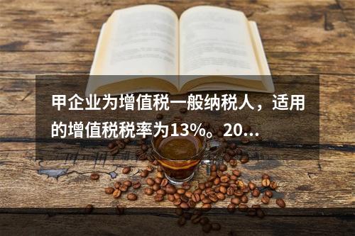 甲企业为增值税一般纳税人，适用的增值税税率为13%。2019