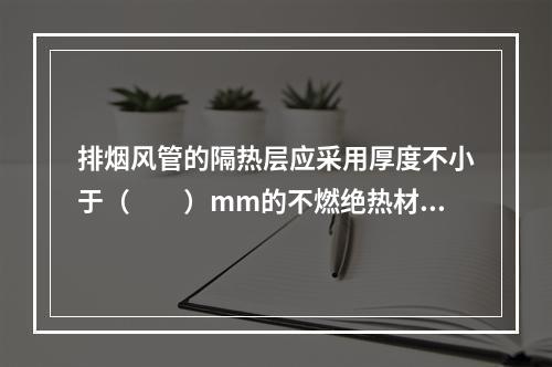 排烟风管的隔热层应采用厚度不小于（  ）mm的不燃绝热材料(