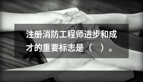 注册消防工程师进步和成才的重要标志是（　）。