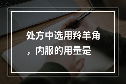 处方中选用羚羊角，内服的用量是