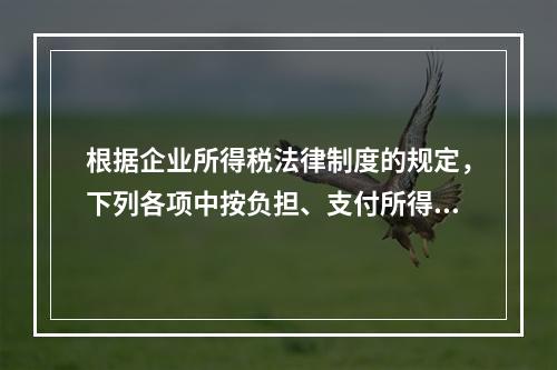 根据企业所得税法律制度的规定，下列各项中按负担、支付所得的企