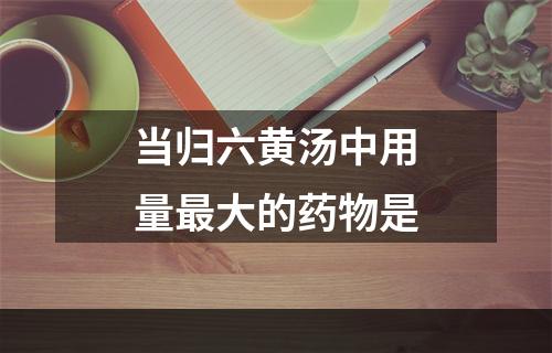 当归六黄汤中用量最大的药物是