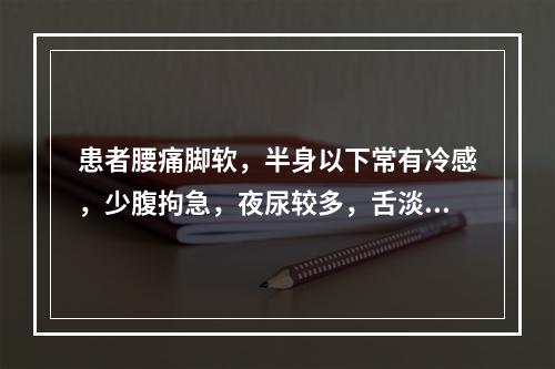 患者腰痛脚软，半身以下常有冷感，少腹拘急，夜尿较多，舌淡而胖