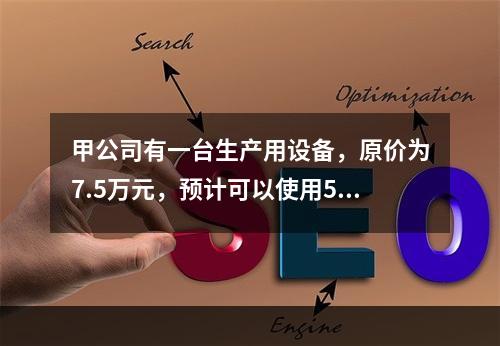 甲公司有一台生产用设备，原价为7.5万元，预计可以使用5年，