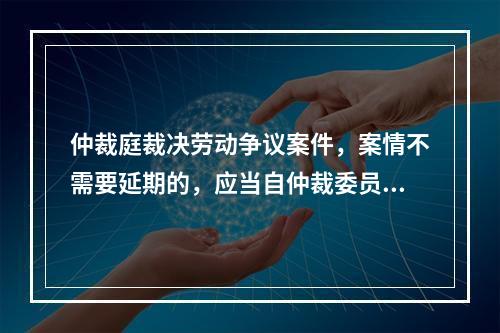 仲裁庭裁决劳动争议案件，案情不需要延期的，应当自仲裁委员会受