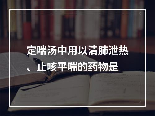 定喘汤中用以清肺泄热、止咳平喘的药物是