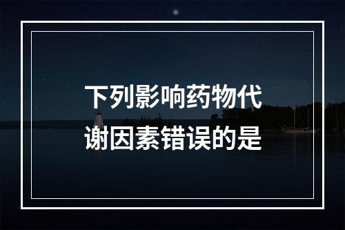 下列影响药物代谢因素错误的是