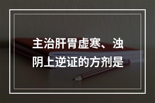 主治肝胃虚寒、浊阴上逆证的方剂是