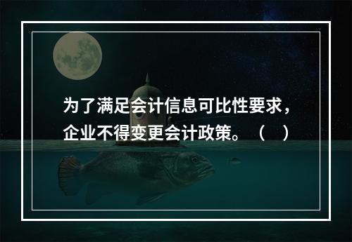 为了满足会计信息可比性要求，企业不得变更会计政策。（　）