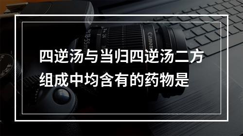 四逆汤与当归四逆汤二方组成中均含有的药物是