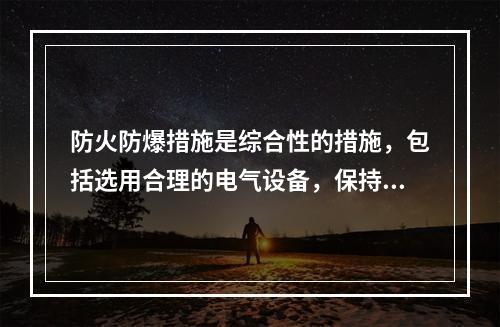 防火防爆措施是综合性的措施，包括选用合理的电气设备，保持必要