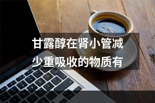 甘露醇在肾小管减少重吸收的物质有