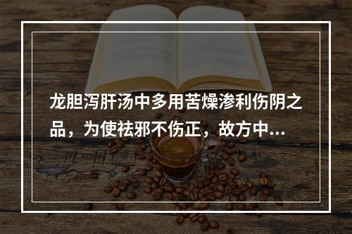 龙胆泻肝汤中多用苦燥渗利伤阴之品，为使祛邪不伤正，故方中配伍