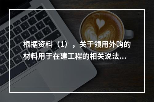 根据资料（1），关于领用外购的材料用于在建工程的相关说法中，