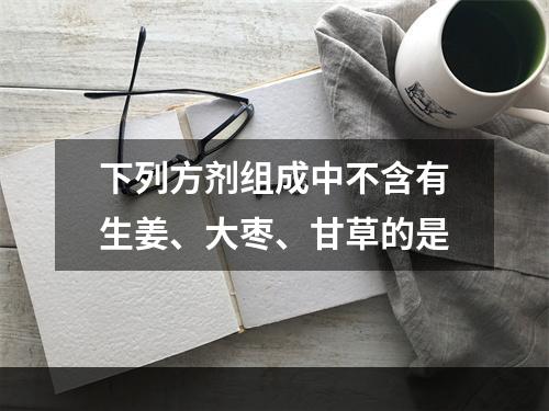 下列方剂组成中不含有生姜、大枣、甘草的是