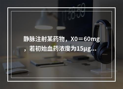 静脉注射某药物，X0＝60mg，若初始血药浓度为15μg/m