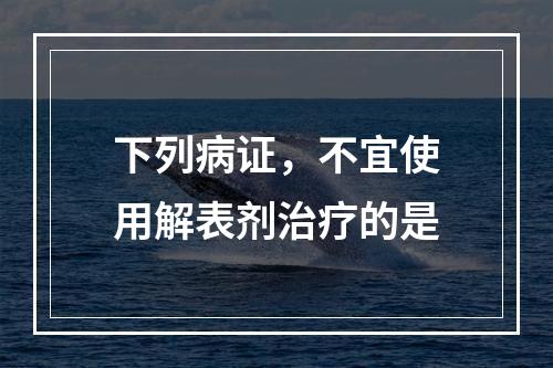 下列病证，不宜使用解表剂治疗的是