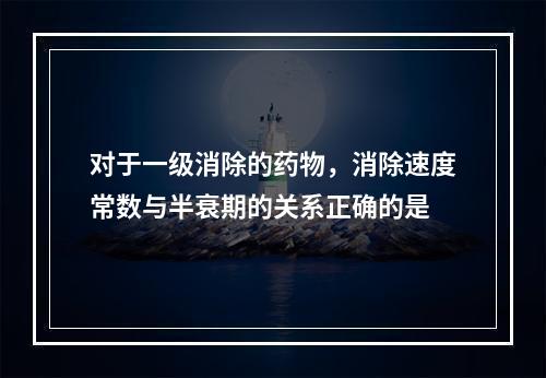 对于一级消除的药物，消除速度常数与半衰期的关系正确的是