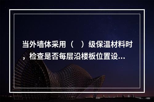 当外墙体采用（　）级保温材料时，检查是否每层沿楼板位置设置不