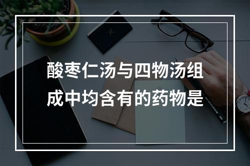 酸枣仁汤与四物汤组成中均含有的药物是