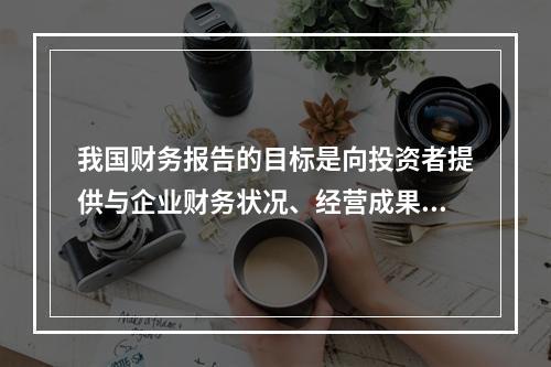 我国财务报告的目标是向投资者提供与企业财务状况、经营成果和现