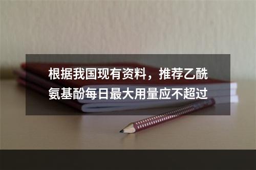 根据我国现有资料，推荐乙酰氨基酚每日最大用量应不超过