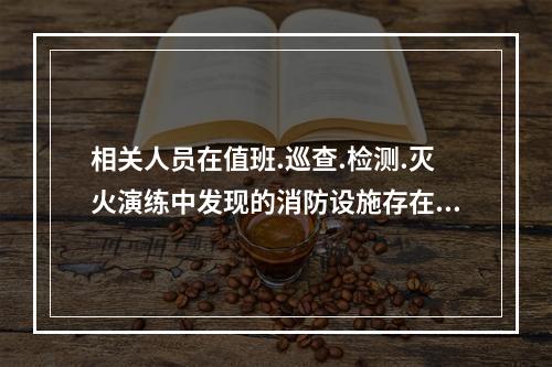 相关人员在值班.巡查.检测.灭火演练中发现的消防设施存在问题