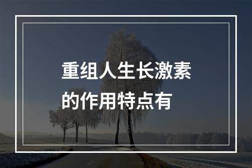 重组人生长激素的作用特点有