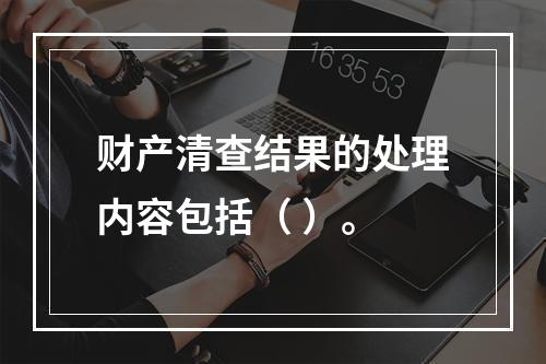 财产清查结果的处理内容包括（ ）。